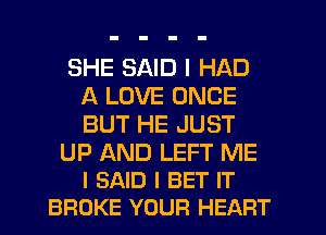 SHE SAID I HAD
A LOVE ONCE
BUT HE JUST

UP AND LEFT ME
I SAID I BET IT
BROKE YOUR HEART