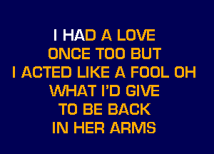 I HAD A LOVE
ONCE T00 BUT
I ACTED LIKE A FOOL 0H
WHAT I'D GIVE
TO BE BACK
IN HER ARMS