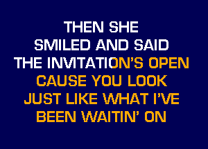 THEN SHE
SMILED AND SAID
THE INVITATIONS OPEN
CAUSE YOU LOOK
JUST LIKE WHAT I'VE
BEEN WAITIN' 0N