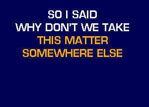 SO I SAID
WHY DON'T WE TAKE
THIS MATTER
SOMEINHERE ELSE