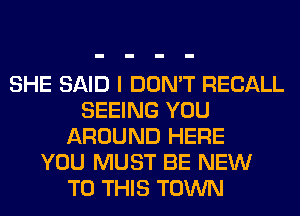 SHE SAID I DON'T RECALL
SEEING YOU
AROUND HERE
YOU MUST BE NEW
TO THIS TOWN