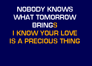 NOBODY KNOWS
WHAT TOMORROW
BRINGS
I KNOW YOUR LOVE
IS A PRECIOUS THING
