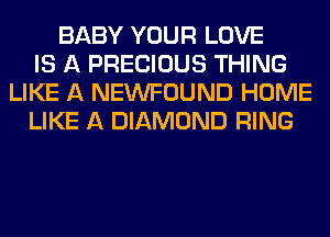 BABY YOUR LOVE
IS A PRECIOUS THING
LIKE A NEWFOUND HOME
LIKE A DIAMOND RING