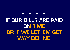 IF OUR BILLS ARE PAID
ON TIME
OR IF WE LET 'EM GET
WAY BEHIND