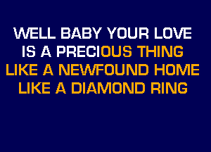 WELL BABY YOUR LOVE
IS A PRECIOUS THING
LIKE A NEWFOUND HOME
LIKE A DIAMOND RING