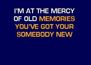 I'M AT THE MERCY
OF OLD MEMORIES
YOU'VE GOT YOUR
SOMEBODY NEW

g