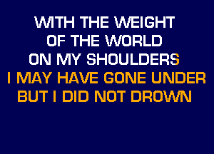 WITH THE WEIGHT
OF THE WORLD
ON MY SHOULDERS
I MAY HAVE GONE UNDER
BUT I DID NOT BROWN