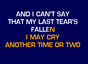 AND I CAN'T SAY
THAT MY LAST TEARS
FALLEN
I MAY CRY
ANOTHER TIME OR TWO