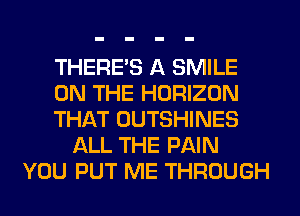 THERE'S A SMILE
ON THE HORIZON
THAT OUTSHINES
ALL THE PAIN
YOU PUT ME THROUGH