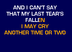 AND I CAN'T SAY
THAT MY LAST TEARS
FALLEN
I MAY CRY
ANOTHER TIME OR TWO