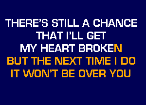 THERE'S STILL A CHANCE
THAT I'LL GET
MY HEART BROKEN
BUT THE NEXT TIME I DO
IT WON'T BE OVER YOU