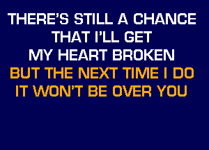 THERE'S STILL A CHANCE
THAT I'LL GET
MY HEART BROKEN
BUT THE NEXT TIME I DO
IT WON'T BE OVER YOU