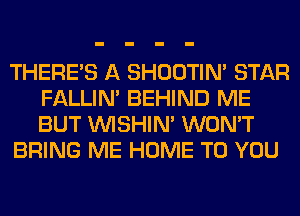 THERE'S A SHOOTIN' STAR
FALLIM BEHIND ME
BUT VVISHIN' WON'T

BRING ME HOME TO YOU