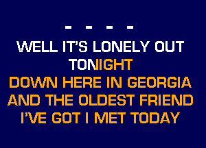WELL ITS LONELY OUT
TONIGHT
DOWN HERE IN GEORGIA
AND THE OLDEST FRIEND
I'VE GOT I MET TODAY