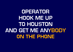 OPERATOR
HOOK ME UP
TO HOUSTON

AND GET ME ANYBODY
ON THE PHONE