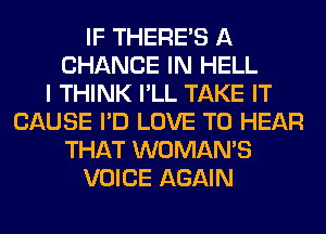 IF THERE'S A
CHANGE IN HELL
I THINK I'LL TAKE IT
CAUSE I'D LOVE TO HEAR
THAT WOMAN'S
VOICE AGAIN