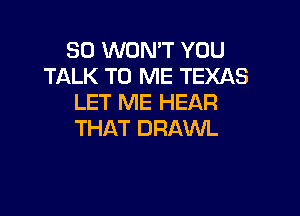 SD WON'T YOU
TALK TO ME TEXAS
LET ME HEAR

THAT DRAWL