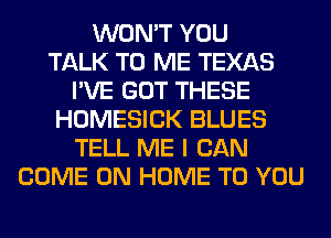 WON'T YOU
TALK TO ME TEXAS
I'VE GOT THESE
HOMESICK BLUES
TELL ME I CAN
COME ON HOME TO YOU