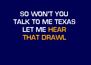 SO WON'T YOU
TALK TO ME TEXAS
LET ME HEAR

THAT DRAWL