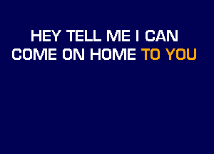 HEY TELL ME I CAN
COME ON HOME TO YOU