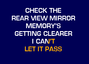CHECK THE
REAR VIEW MIRROR
MEMORWS
GETTING CLEARER
I CANT
LET IT PASS