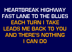 HEARTBREAK HIGHWAY
FAST LANE TO THE BLUES
EACH TURN I TAKE
LEADS ME BACK TO YOU
AND THERE'S NOTHING
I CAN DO