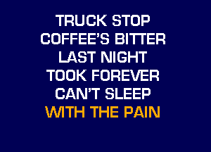 TRUCK STOP
COFFEE'S BITTER
LAST NIGHT
TOOK FOREVER
CAN'T SLEEP
WTH THE PAIN

g