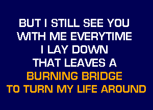 BUT I STILL SEE YOU
WITH ME EVERYTIME
I LAY DOWN
THAT LEAVES A

BURNING BRIDGE
T0 TURN MY LIFE AROUND