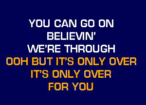 YOU CAN GO ON
BELIEVIN'

WERE THROUGH
00H BUT ITS ONLY OVER
ITS ONLY OVER
FOR YOU