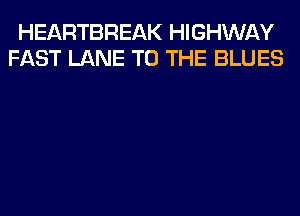 HEARTBREAK HIGHWAY
FAST LANE TO THE BLUES