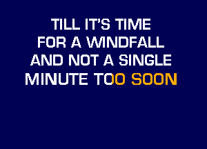 TILL ITS TIME
FOR A MIINDFALL
AND NOT A SINGLE

MINUTE TOO SOON