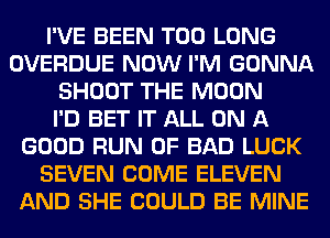 I'VE BEEN T00 LONG
OVERDUE NOW I'M GONNA
SHOOT THE MOON
I'D BET IT ALL ON A
GOOD RUN 0F BAD LUCK
SEVEN COME ELEVEN
AND SHE COULD BE MINE