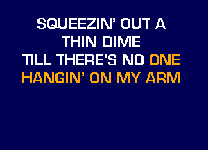 SQUEEZIN' OUT A
THIN DIME
TILL THERE'S NO ONE
HANGIN' ON MY ARM