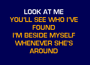 LOOK AT ME
YOU'LL SEE WHO I'VE
FOUND
I'M BESIDE MYSELF
VVHENEVER SHE'S
AROUND