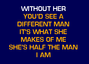 VVITHDUT HER
YOU'D SEE A
DIFFERENT MAN
IT'S WHAT SHE
MAKES OF ME
SHE'S HALF THE MAN
I AM