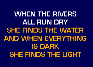 WHEN THE RIVERS
ALL RUN DRY
SHE FINDS THE WATER
AND WHEN EVERYTHING
IS DARK
SHE FINDS THE LIGHT