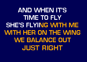 AND WHEN ITS
TIME TO FLY
SHE'S FLYING WITH ME
WITH HER ON THE WING
WE BALANCE OUT

JUST RIGHT