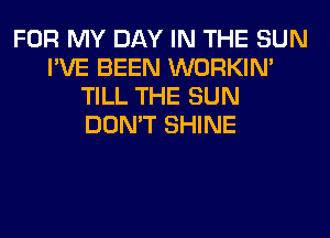 FOR MY DAY IN THE SUN
I'VE BEEN WORKIM
TILL THE SUN
DON'T SHINE