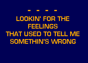 LOOKIN' FOR THE
FEELINGS
THAT USED TO TELL ME
SOMETHIN'S WRONG