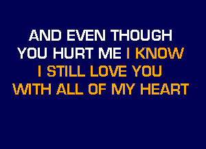 AND EVEN THOUGH
YOU HURT ME I KNOW
I STILL LOVE YOU
WITH ALL OF MY HEART
