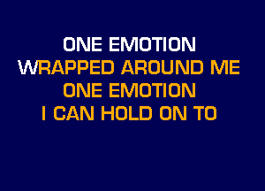 ONE EMOTION
WRAPPED AROUND ME
ONE EMOTION
I CAN HOLD ON TO