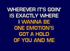 WHEREVER ITS GOIN'
IS EXACTLY WHERE
I WANNA BE
ONE EMOTION'S
GOT A HOLD
OF YOU AND ME