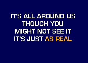 ITS ALL AROUND US
THOUGH YOU
MIGHT NOT SEE IT
ITS JUST AS REAL