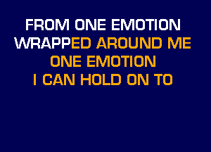 FROM ONE EMOTION
WRAPPED AROUND ME
ONE EMOTION
I CAN HOLD ON TO