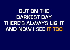 BUT ON THE
DARKEST DAY
THERE'S ALWAYS LIGHT
AND NOWI SEE IT T00