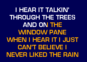 I HEAR IT TALKIN'
THROUGH THE TREES
AND ON THE
ININDOW PANE
INHEN I HEAR IT I JUST
CAN'T BELIEVE I
NEVER LIKED THE RAIN