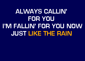 ALWAYS CALLIN'
FOR YOU
I'M FALLIM FOR YOU NOW
JUST LIKE THE RAIN