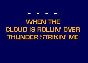 WHEN THE
CLOUD IS ROLLIN' OVER
THUNDER STRIKIN' ME