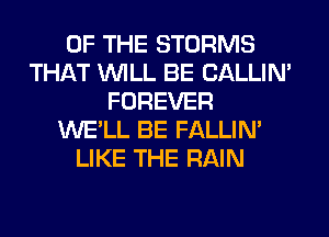 OF THE STORMS
THAT WILL BE CALLIN'
FOREVER
WE'LL BE FALLIM
LIKE THE RAIN