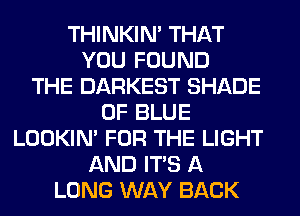 THINKIM THAT
YOU FOUND
THE DARKEST SHADE
0F BLUE
LOOKIN' FOR THE LIGHT
AND ITS A
LONG WAY BACK